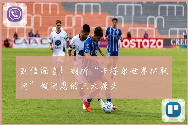 别信谣言!剖析“卡塔尔世界杯取消”假消息的三大源头