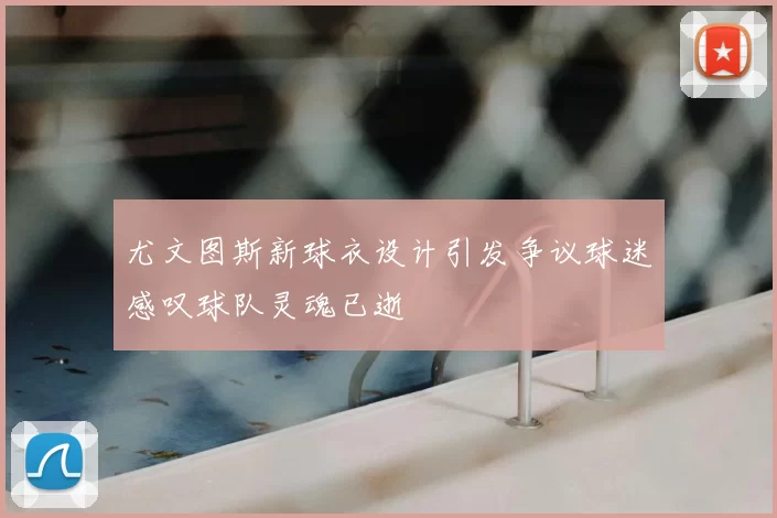 尤文图斯新球衣设计引发争议球迷感叹球队灵魂已逝