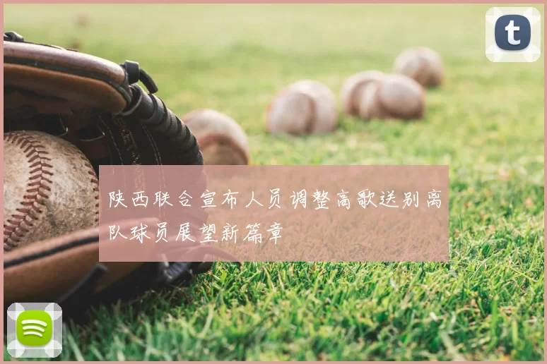 陕西联合宣布人员调整高歌送别离队球员展望新篇章