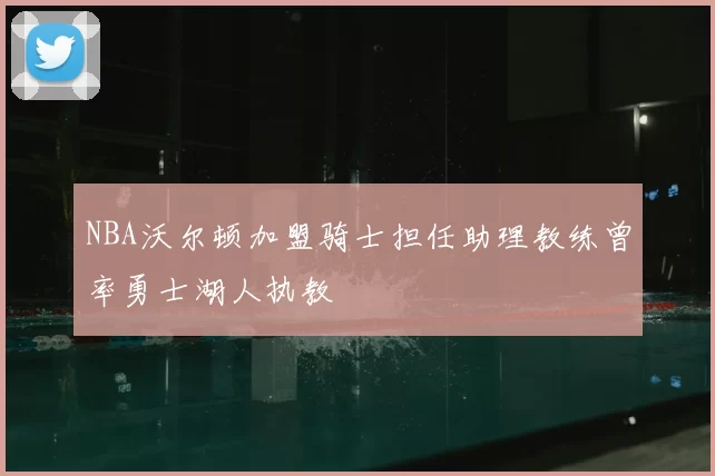 NBA沃尔顿加盟骑士担任助理教练曾率勇士湖人执教