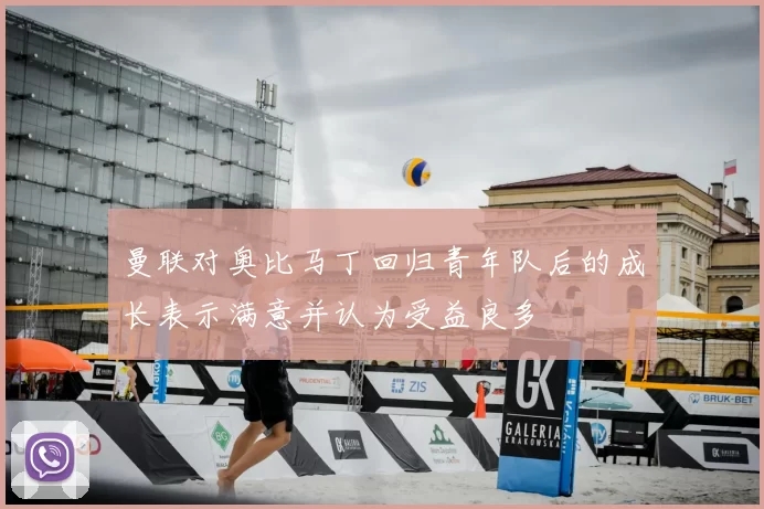 曼联对奥比马丁回归青年队后的成长表示满意并认为受益良多