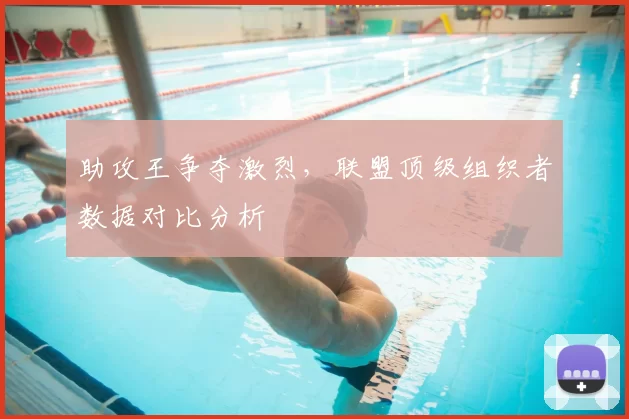 助攻王争夺激烈,联盟顶级组织者数据对比分析