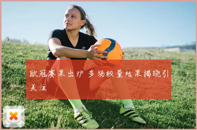 欧冠赛果出炉 多场较量结果揭晓引关注