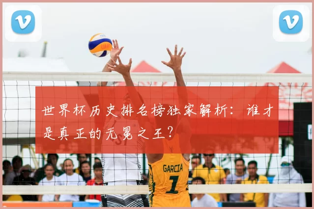 世界杯历史排名榜独家解析:谁才是真正的无冕之王?
