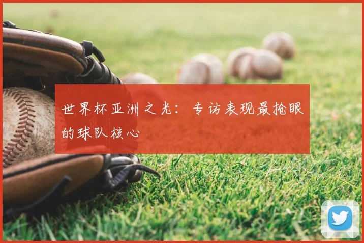 世界杯亚洲之光:专访表现最抢眼的球队核心