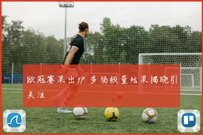 欧冠赛果出炉 多场较量结果揭晓引关注