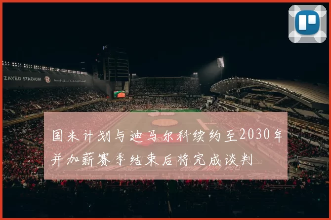 国米计划与迪马尔科续约至2030年并加薪赛季结束后将完成谈判
