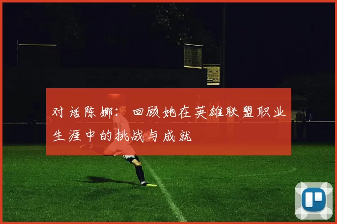 对话陈娜：回顾她在英雄联盟职业生涯中的挑战与成就
