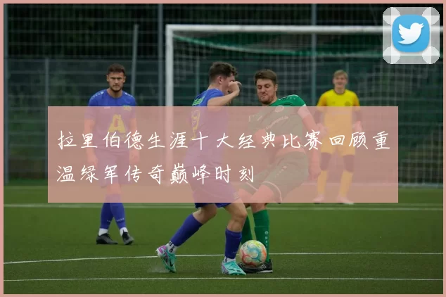 拉里伯德生涯十大经典比赛回顾重温绿军传奇巅峰时刻