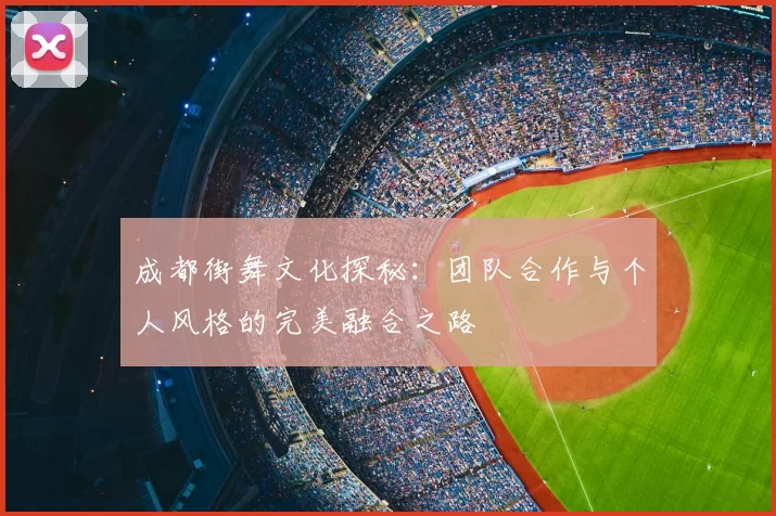 成都街舞文化探秘:团队合作与个人风格的完美融合之路