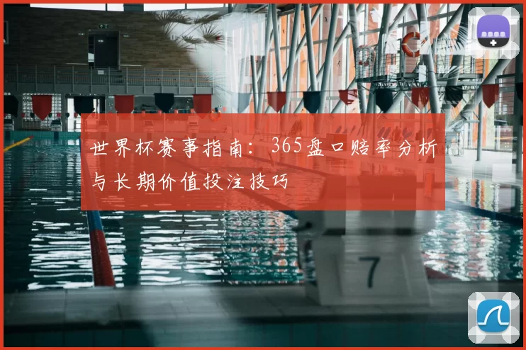 世界杯赛事指南：365盘口赔率分析与长期价值投注技巧
