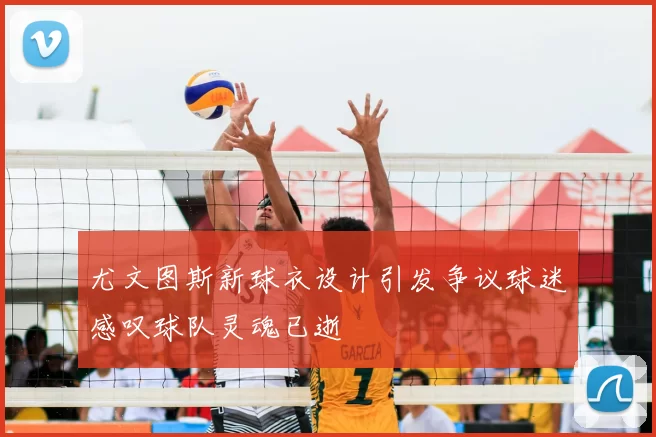 尤文图斯新球衣设计引发争议球迷感叹球队灵魂已逝