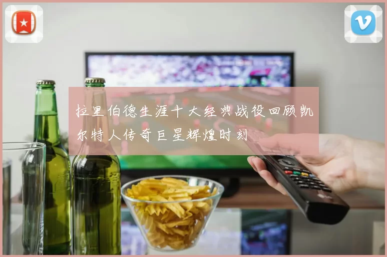 拉里伯德生涯十大经典战役回顾凯尔特人传奇巨星辉煌时刻
