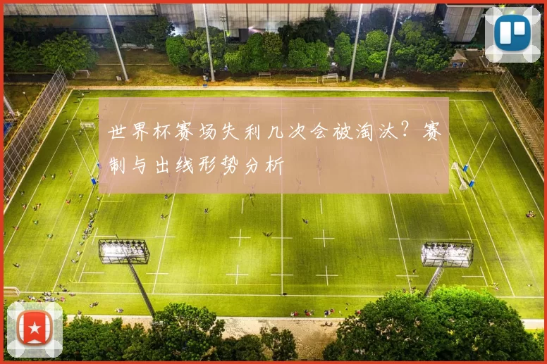 世界杯赛场失利几次会被淘汰？赛制与出线形势分析