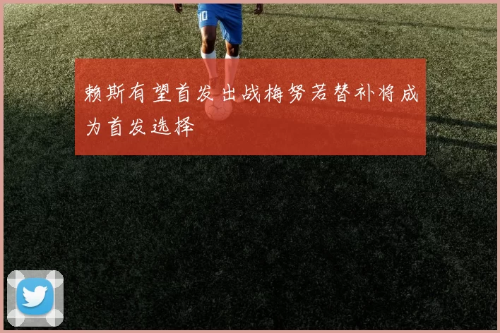 赖斯有望首发出战梅努若替补将成为首发选择