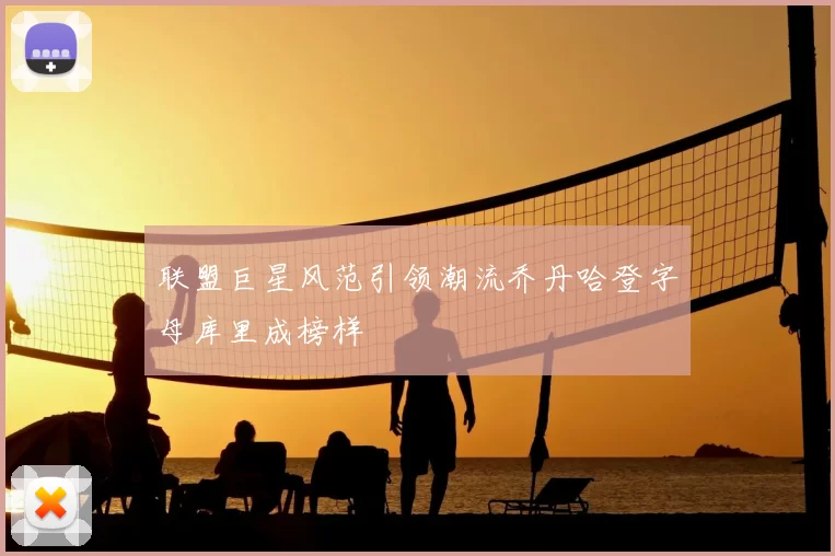 联盟巨星风范引领潮流乔丹哈登字母库里成榜样