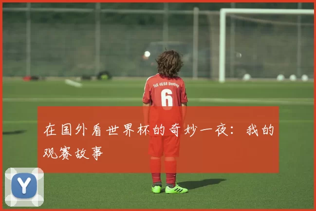 在国外看世界杯的奇妙一夜:我的观赛故事