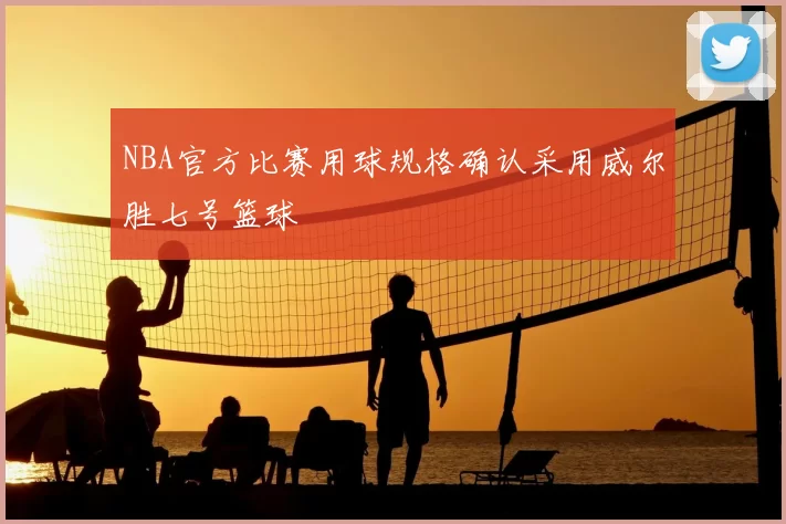 NBA官方比赛用球规格确认采用威尔胜七号篮球