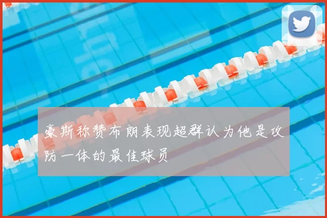 豪斯称赞布朗表现超群认为他是攻防一体的最佳球员