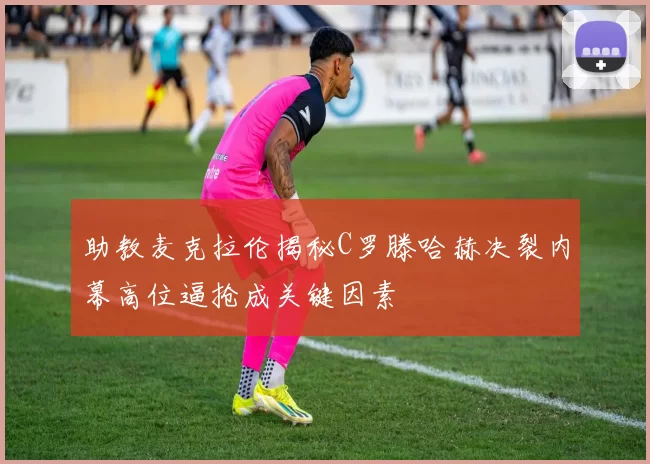 助教麦克拉伦揭秘C罗滕哈赫决裂内幕高位逼抢成关键因素