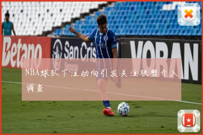 NBA球队下注动向引发关注联盟介入调查