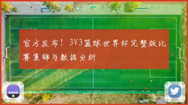 官方发布!3V3篮球世界杯完整版比赛集锦与数据分析