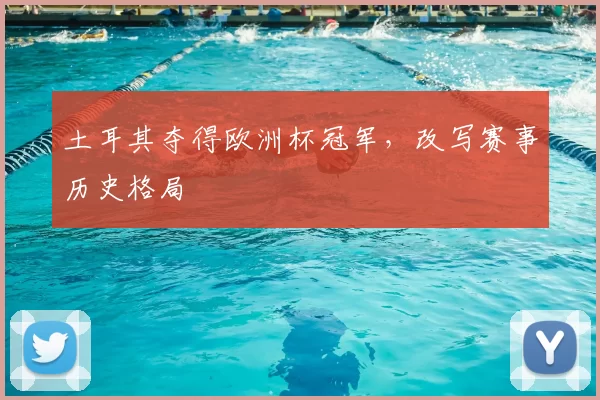 土耳其夺得欧洲杯冠军,改写赛事历史格局