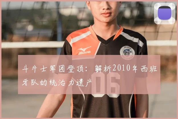 斗牛士军团登顶：解析2010年西班牙队的统治力遗产
