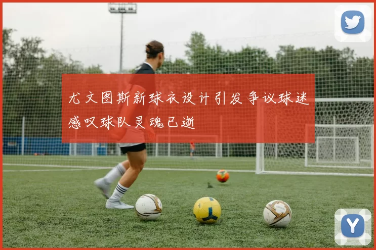 尤文图斯新球衣设计引发争议球迷感叹球队灵魂已逝