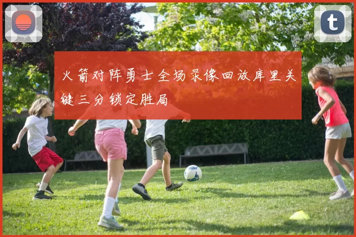 火箭对阵勇士全场录像回放库里关键三分锁定胜局