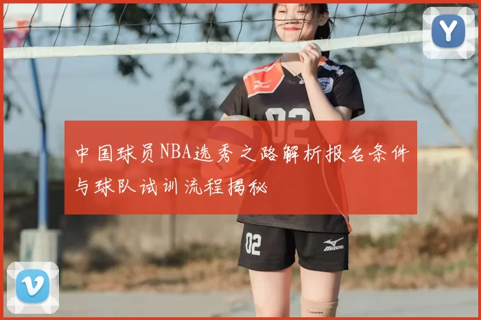 中国球员NBA选秀之路解析报名条件与球队试训流程揭秘