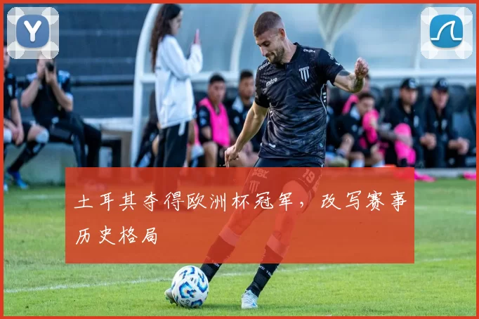 土耳其夺得欧洲杯冠军,改写赛事历史格局