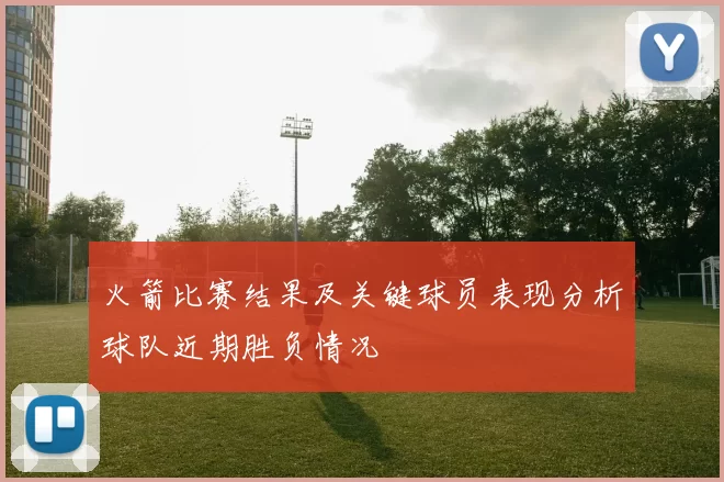 火箭比赛结果及关键球员表现分析球队近期胜负情况