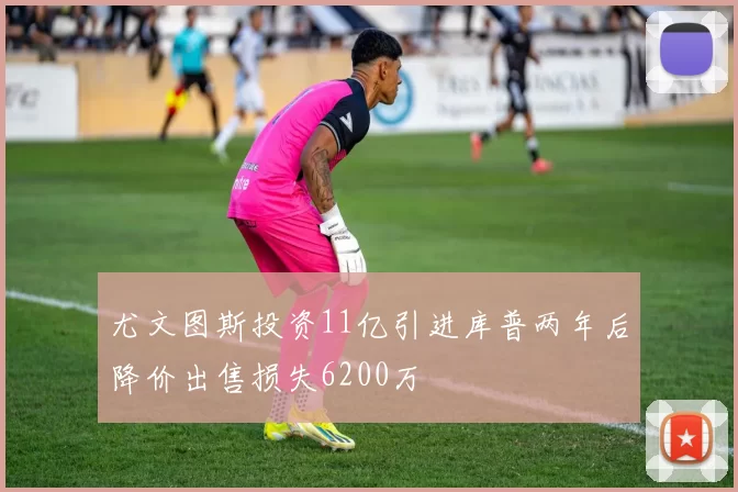 尤文图斯投资11亿引进库普两年后降价出售损失6200万