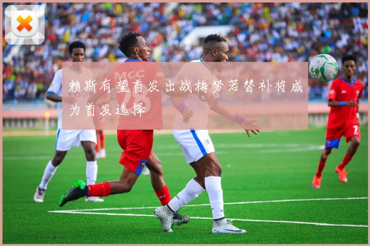 赖斯有望首发出战梅努若替补将成为首发选择