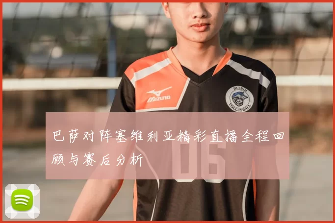 巴萨对阵塞维利亚精彩直播全程回顾与赛后分析