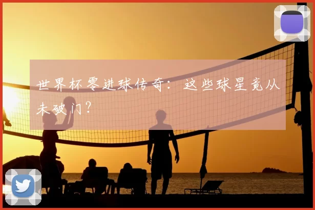 世界杯零进球传奇:这些球星竟从未破门?