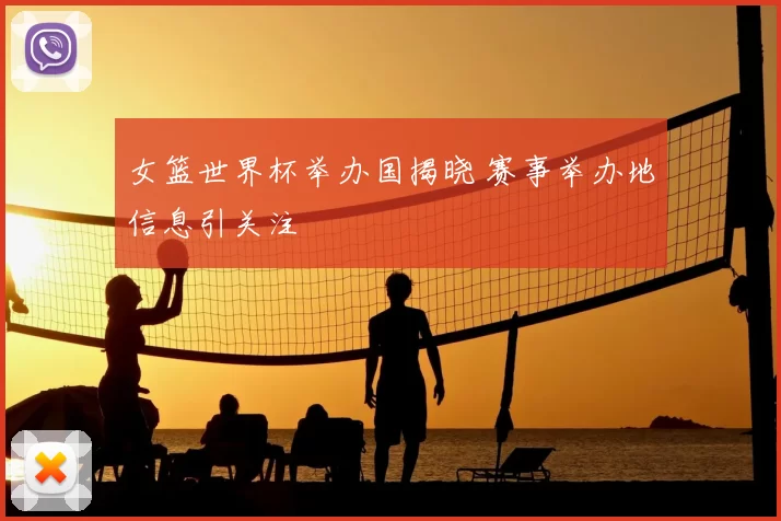 女篮世界杯举办国揭晓 赛事举办地信息引关注