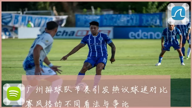 广州排球队节奏引发热议球迷对比赛风格的不同看法与争论