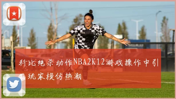 科比绝杀动作NBA2K12游戏操作中引发玩家模仿热潮