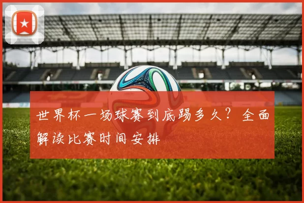 世界杯一场球赛到底踢多久?全面解读比赛时间安排