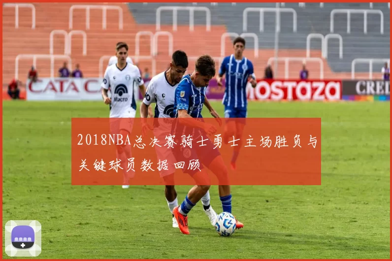 2018NBA总决赛骑士勇士主场胜负与关键球员数据回顾
