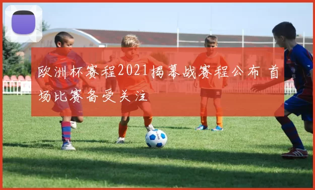 欧洲杯赛程2021揭幕战赛程公布 首场比赛备受关注