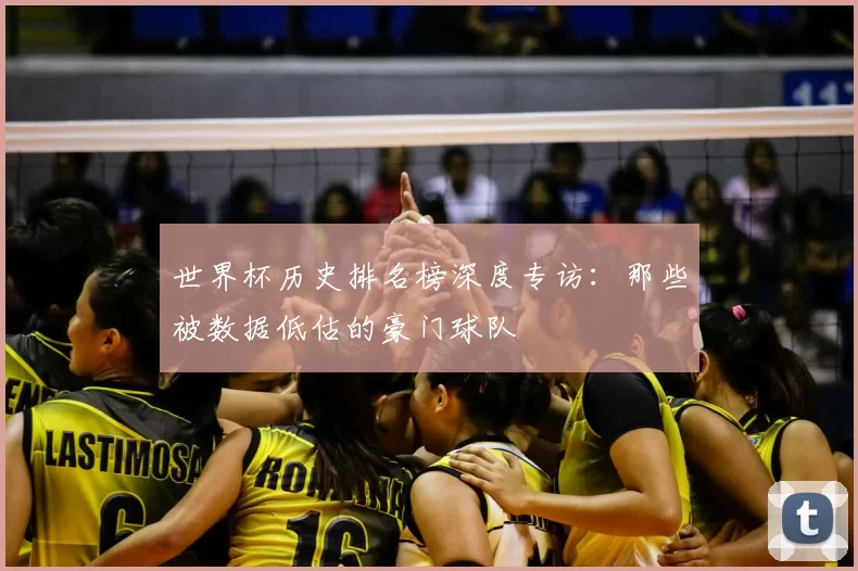 世界杯历史排名榜深度专访:那些被数据低估的豪门球队